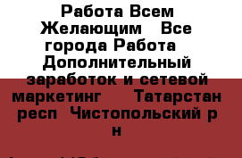 Работа Всем Желающим - Все города Работа » Дополнительный заработок и сетевой маркетинг   . Татарстан респ.,Чистопольский р-н